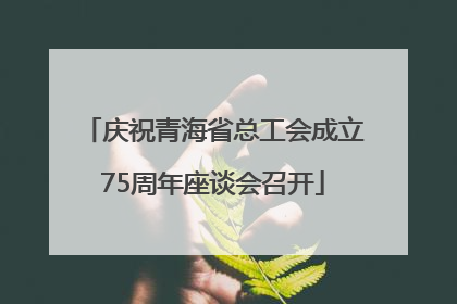 庆祝青海省总工会成立75周年座谈会召开